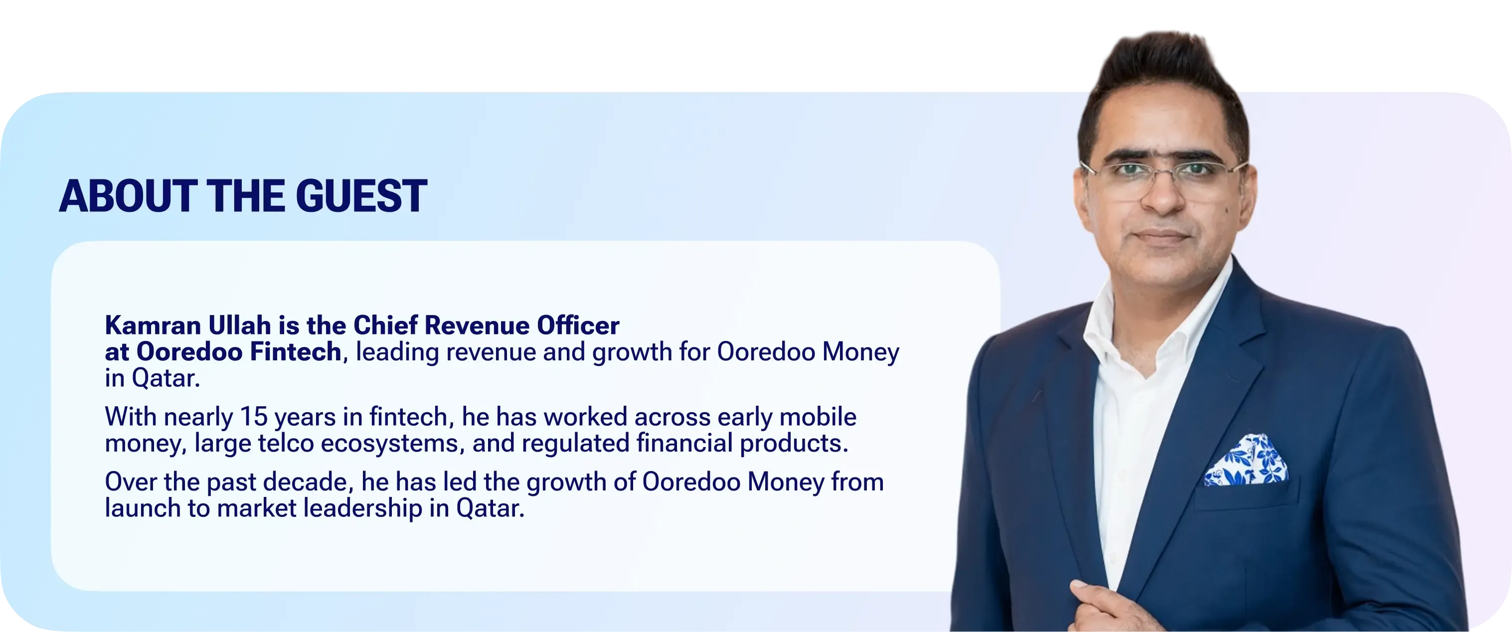 About the guest Kamran Ullah is the Chief Revenue Officer at Ooredoo Fintech, leading revenue and growth for Ooredoo Money in Qatar. With nearly 15 years in fintech, he has worked across early mobile money, large telco ecosystems, and regulated financial products. Over the past decade, he has led the growth of Ooredoo Money from launch to market leadership in Qatar.